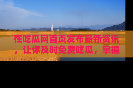 在吃瓜网首页发布最新资讯，让你及时免费吃瓜，掌握热点！