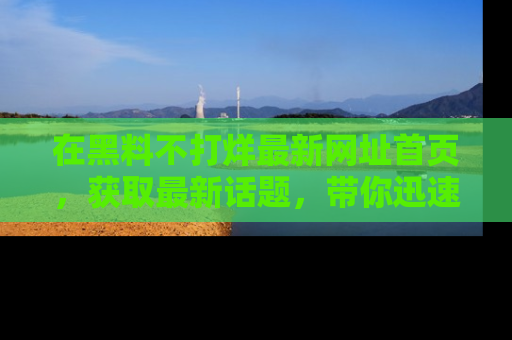 在黑料不打烊最新网址首页，获取最新话题，带你迅速了解娱乐圈大事！