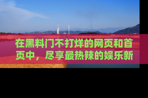 在黑料门不打烊的网页和首页中，尽享最热辣的娱乐新闻与八卦，快来围观！