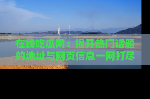 在线吃瓜网：揭开热门话题的地址与网页信息一网打尽