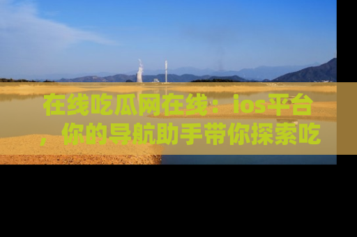 在线吃瓜网在线：ios平台，你的导航助手带你探索吃瓜新天地！