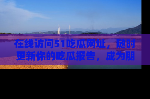 在线访问51吃瓜网址，随时更新你的吃瓜报告，成为朋友圈中的八卦达人！