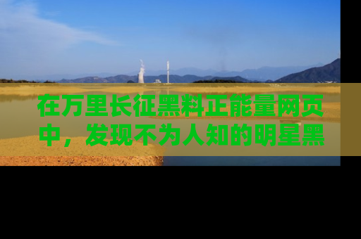 在万里长征黑料正能量网页中，发现不为人知的明星黑料与积极能量