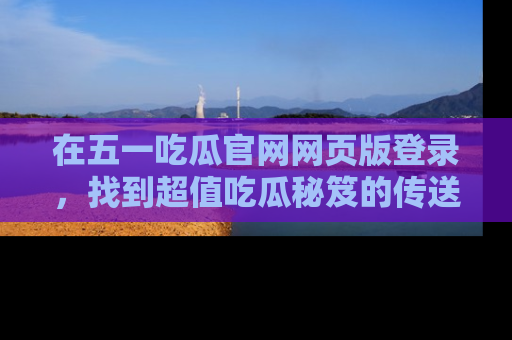 在五一吃瓜官网网页版登录，找到超值吃瓜秘笈的传送门！