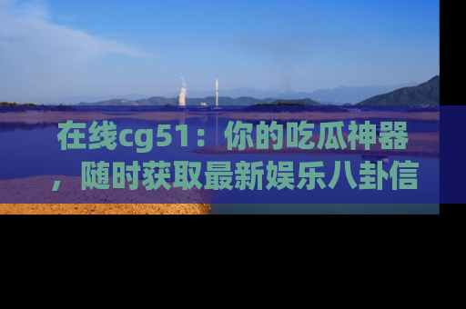 在线cg51：你的吃瓜神器，随时获取最新娱乐八卦信息。