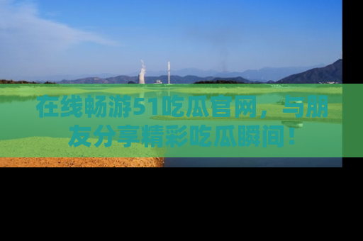 在线畅游51吃瓜官网，与朋友分享精彩吃瓜瞬间！