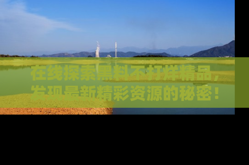 在线探索黑料不打烊精品，发现最新精彩资源的秘密！