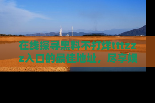 在线探寻黑料不打烊tttzzz入口的最佳地址，尽享娱乐圈八卦盛宴！