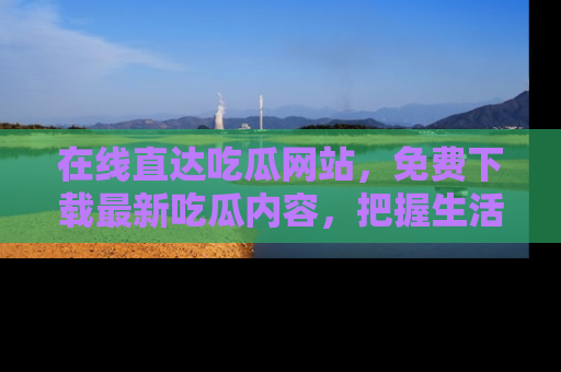 在线直达吃瓜网站，免费下载最新吃瓜内容，把握生活乐趣！