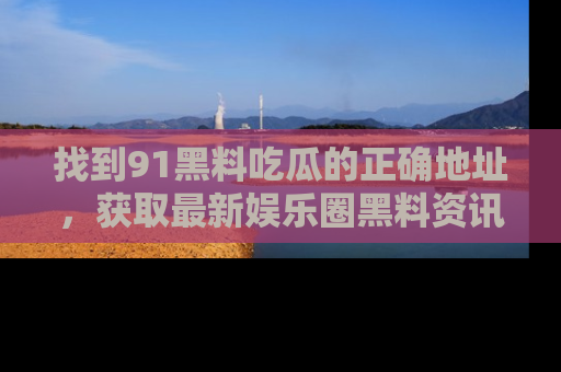 找到91黑料吃瓜的正确地址，获取最新娱乐圈黑料资讯