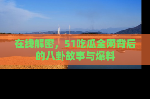 在线解密，51吃瓜全网背后的八卦故事与爆料