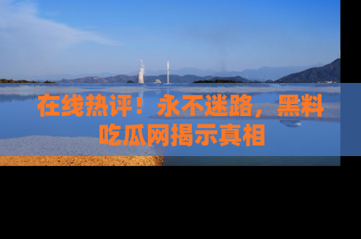在线热评！永不迷路，黑料吃瓜网揭示真相