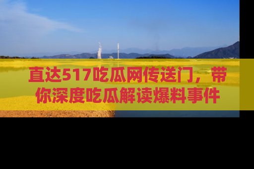 直达517吃瓜网传送门，带你深度吃瓜解读爆料事件