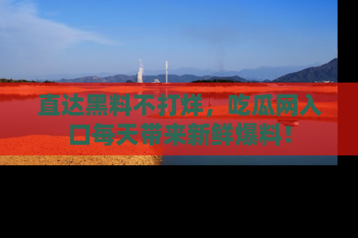 直达黑料不打烊，吃瓜网入口每天带来新鲜爆料！
