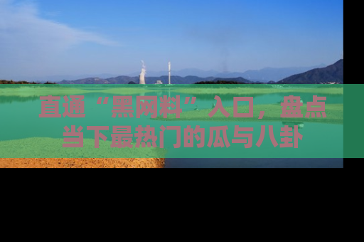直通“黑网料”入口，盘点当下最热门的瓜与八卦