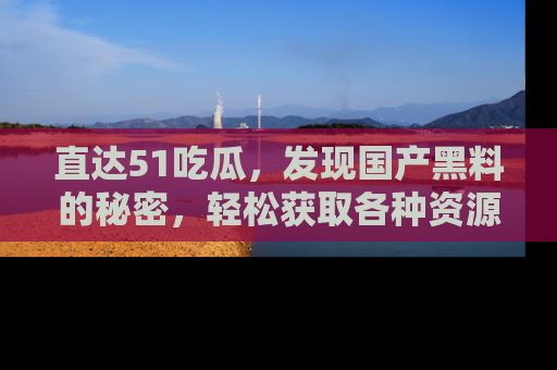 直达51吃瓜，发现国产黑料的秘密，轻松获取各种资源与资讯
