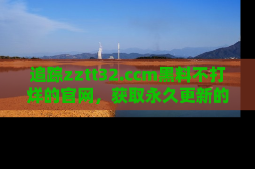 追踪zztt32.ccm黑料不打烊的官网，获取永久更新的娱乐圈内幕，做个资深吃瓜群众！