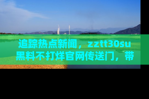 追踪热点新闻，zztt30su黑料不打烊官网传送门，带你进入吃瓜新世界！