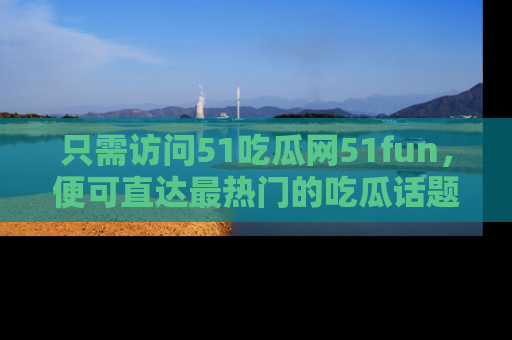 只需访问51吃瓜网51fun，便可直达最热门的吃瓜话题和资讯