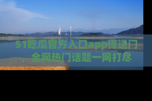 51吃瓜官方入口app传送门，全网热门话题一网打尽