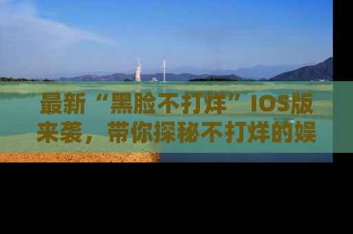 最新“黑脸不打烊”IOS版来袭，带你探秘不打烊的娱乐世界！