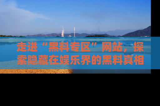 走进“黑料专区”网站，探索隐藏在娱乐界的黑料真相