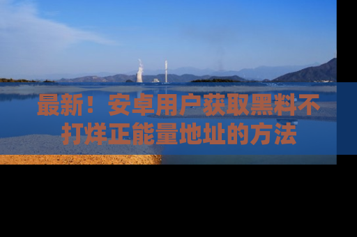 最新！安卓用户获取黑料不打烊正能量地址的方法