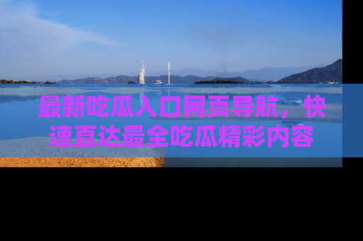 最新吃瓜入口网页导航，快速直达最全吃瓜精彩内容