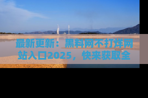 最新更新：黑料网不打烊网站入口2025，快来获取全新链接和网址！