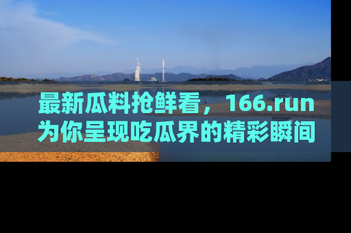 最新瓜料抢鲜看，166.run为你呈现吃瓜界的精彩瞬间！