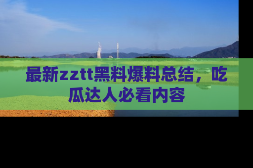 最新zztt黑料爆料总结，吃瓜达人必看内容