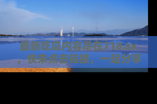 最新吃瓜内容尽在718.sx，快来点击链接，一起分享那些精彩瞬间！