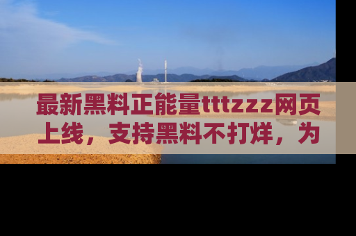 最新黑料正能量tttzzz网页上线，支持黑料不打烊，为你呈现丰富多彩的社会热议！