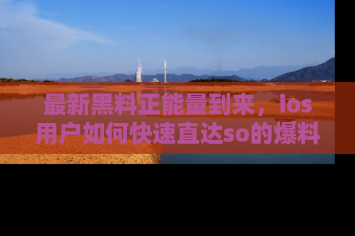 最新黑料正能量到来，ios用户如何快速直达so的爆料？