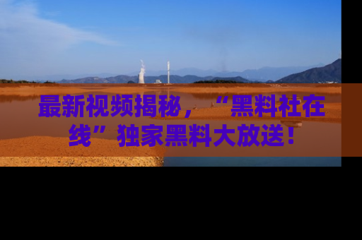 最新视频揭秘，“黑料社在线”独家黑料大放送！