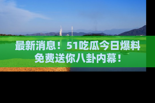 最新消息！51吃瓜今日爆料免费送你八卦内幕！