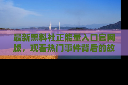 最新黑料社正能量入口官网版，观看热门事件背后的故事