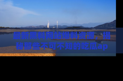 最新黑料网站爆料资源，揭秘那些不可不知的吃瓜app！