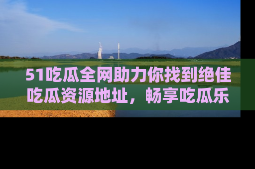 51吃瓜全网助力你找到绝佳吃瓜资源地址，畅享吃瓜乐趣！
