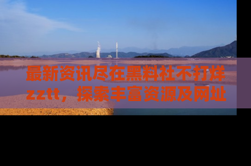 最新资讯尽在黑料社不打烊zztt，探索丰富资源及网址！