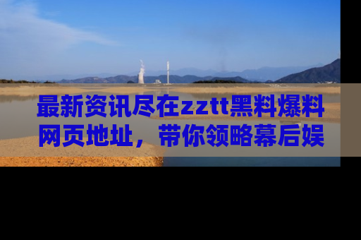 最新资讯尽在zztt黑料爆料网页地址，带你领略幕后娱乐圈的精彩瞬间！